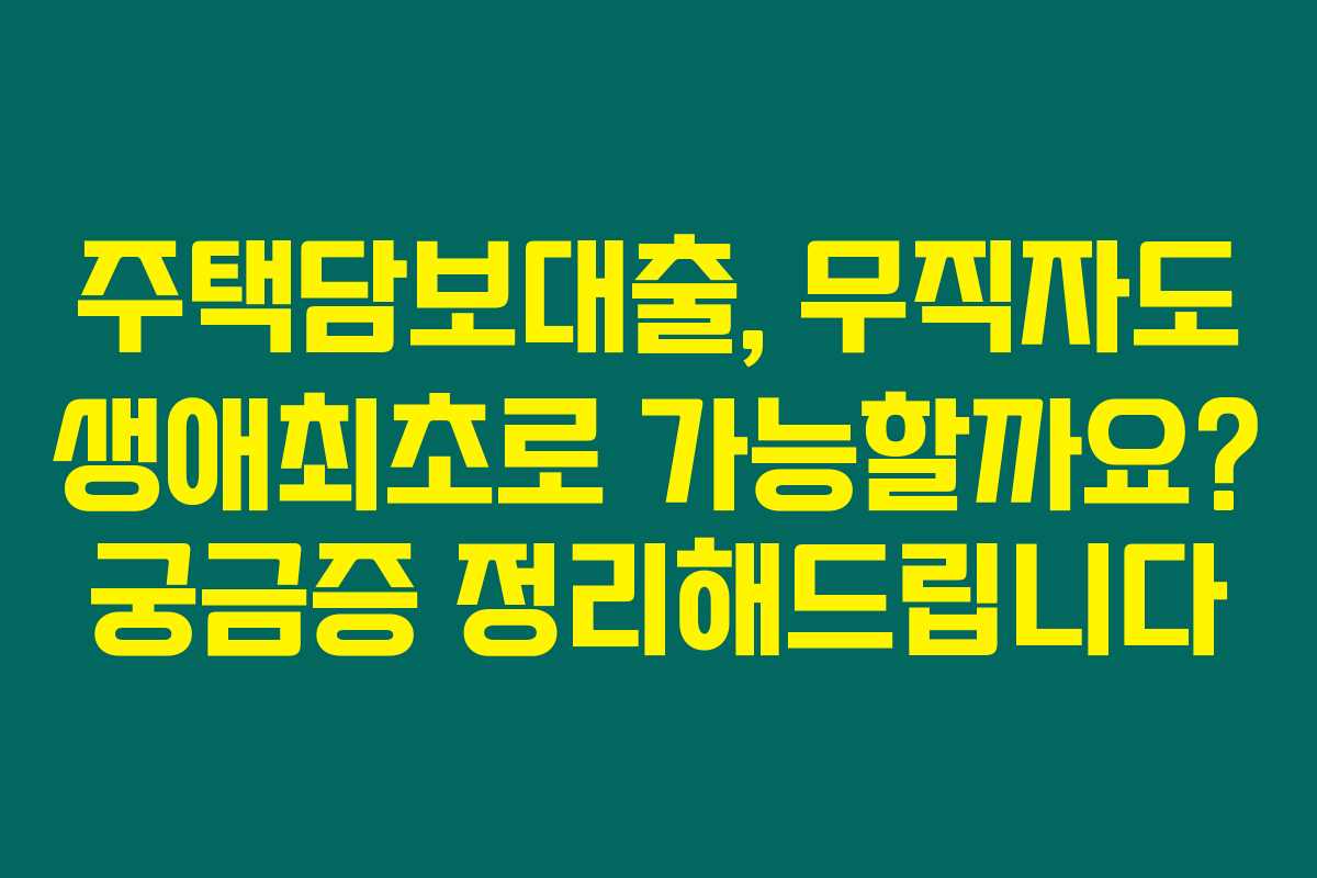 주택담보대출, 무직자도 생애최초로 가능할까요? 궁금증 정리해드립니다