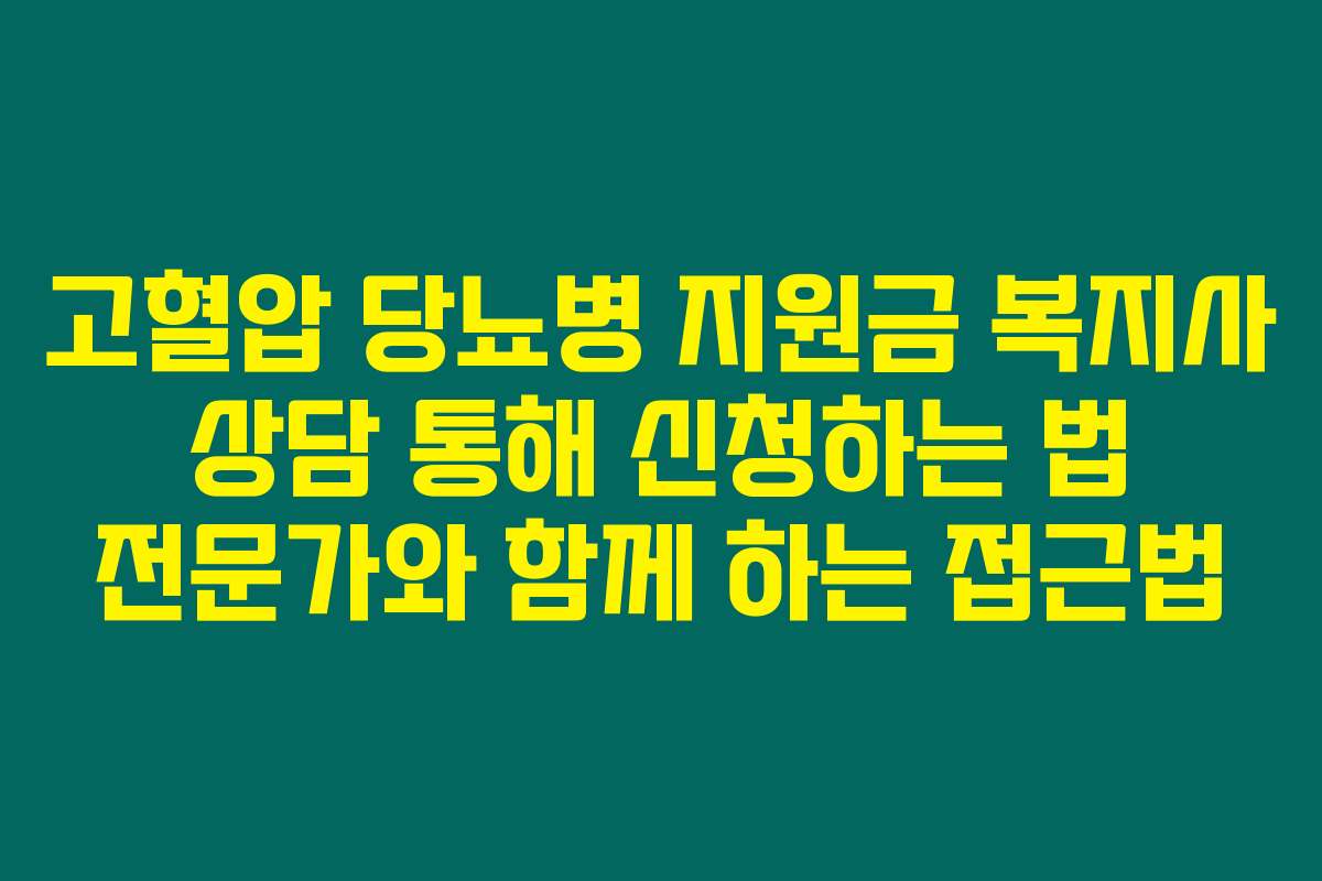 고혈압 당뇨병 지원금 복지사 상담 통해 신청하는 법 전문가와 함께 하는 접근법