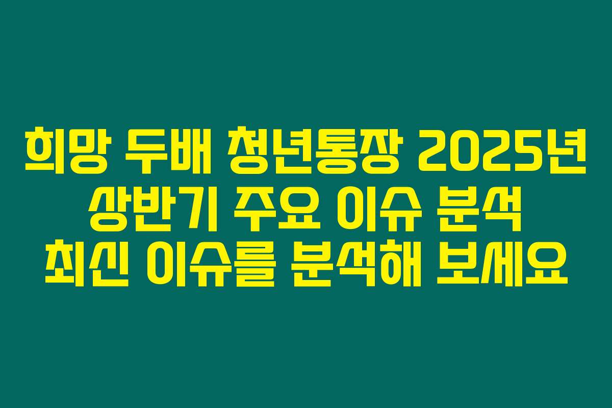 희망 두배 청년통장 2025년 상반기 주요 이슈 분석 최신 이슈를 분석해 보세요