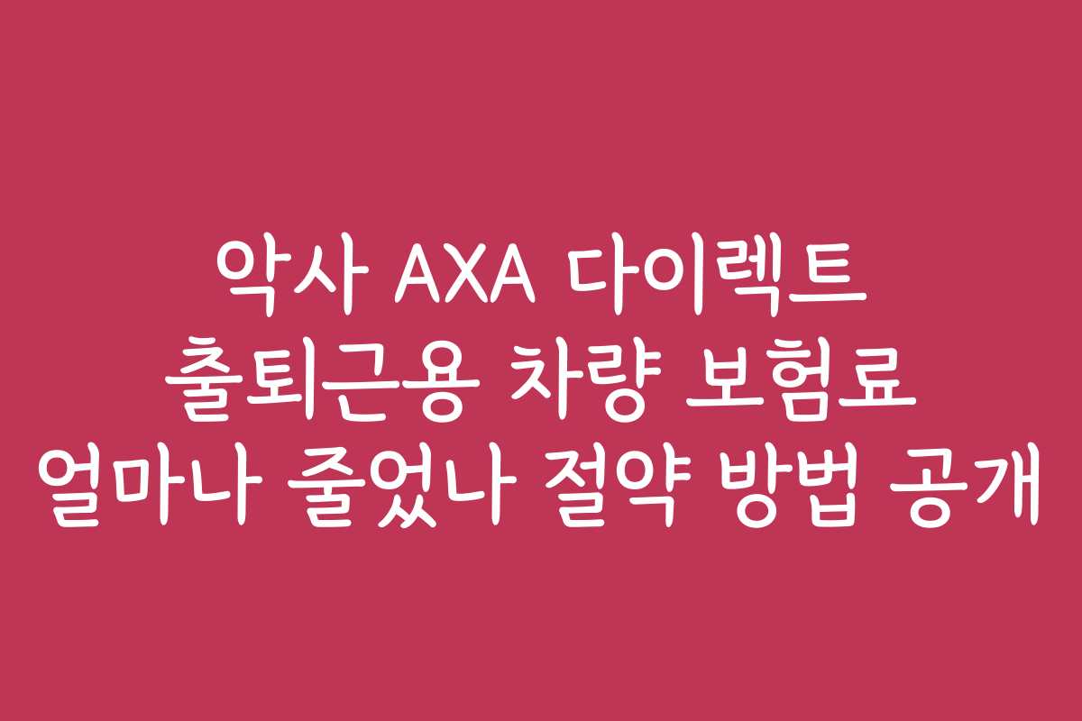 악사 AXA 다이렉트 출퇴근용 차량 보험료 얼마나 줄었나 절약 방법 공개