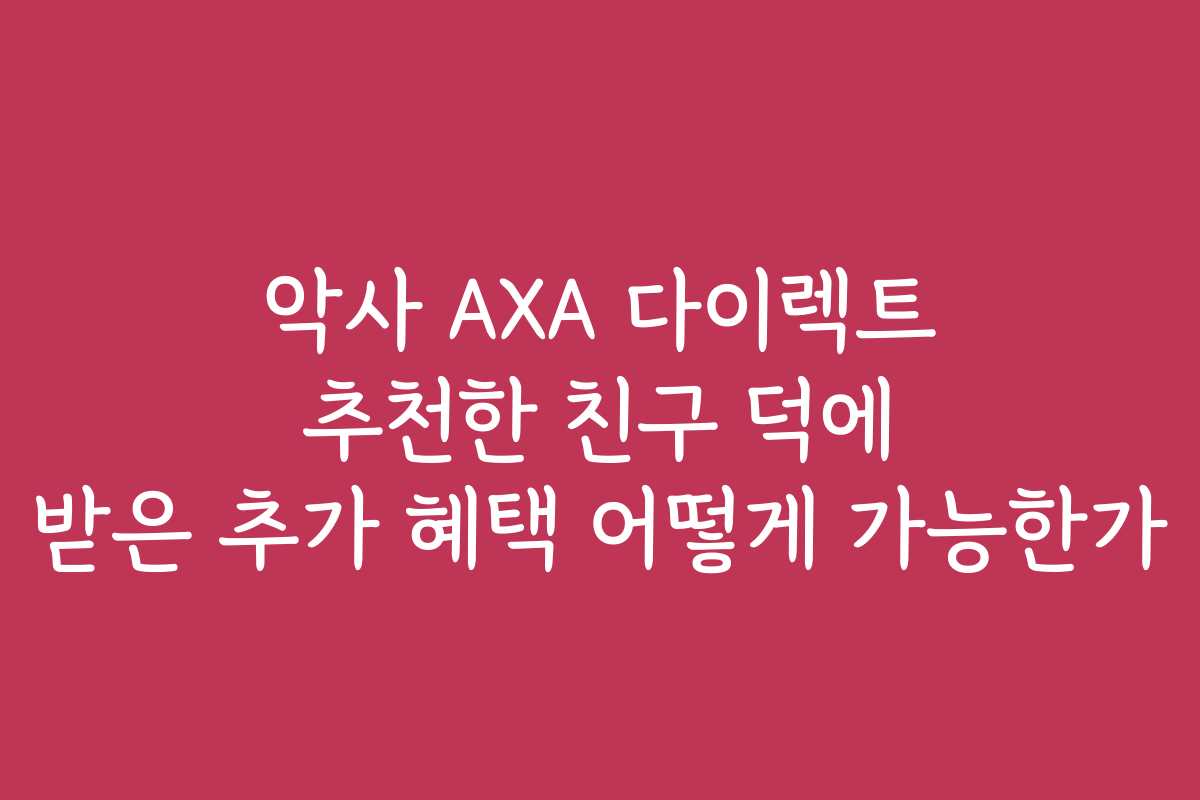 악사 AXA 다이렉트 추천한 친구 덕에 받은 추가 혜택 어떻게 가능한가