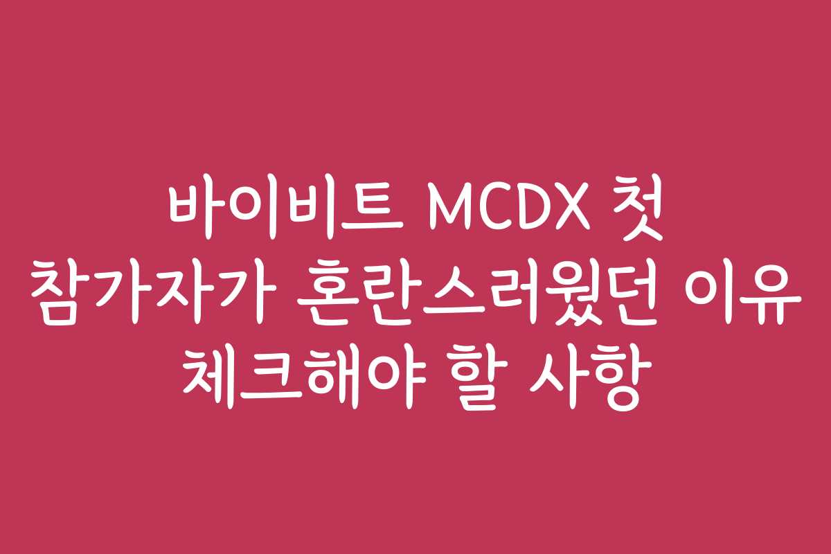 바이비트 MCDX 첫 참가자가 혼란스러웠던 이유 체크해야 할 사항