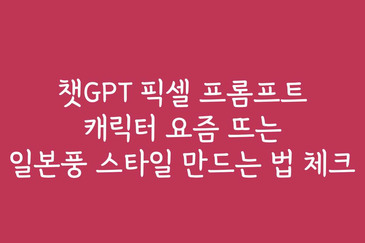 챗GPT 픽셀 프롬프트 캐릭터 요즘 뜨는 일본풍 스타일 만드는 법 체크