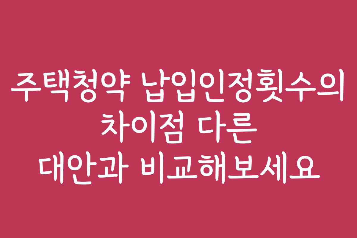 주택청약 납입인정횟수의 차이점 다른 대안과 비교해보세요