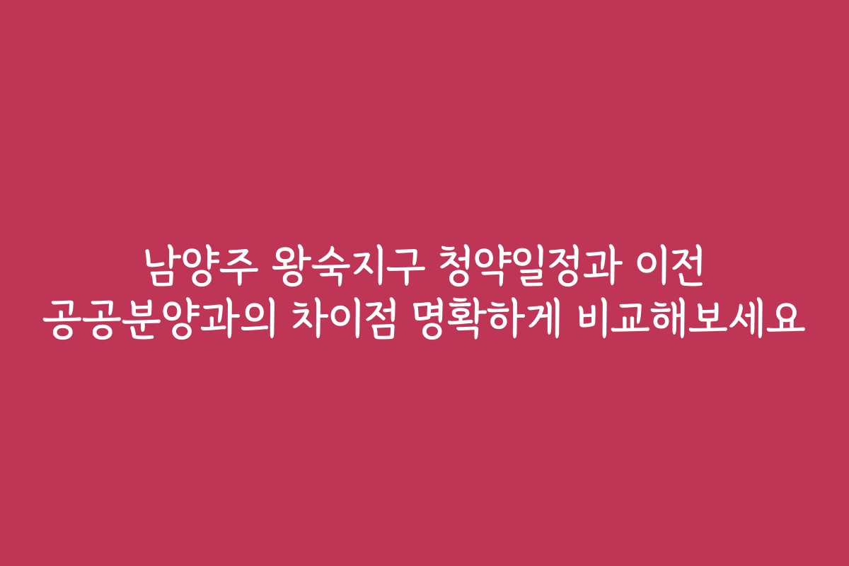 남양주 왕숙지구 청약일정과 이전 공공분양과의 차이점 명확하게 비교해보세요