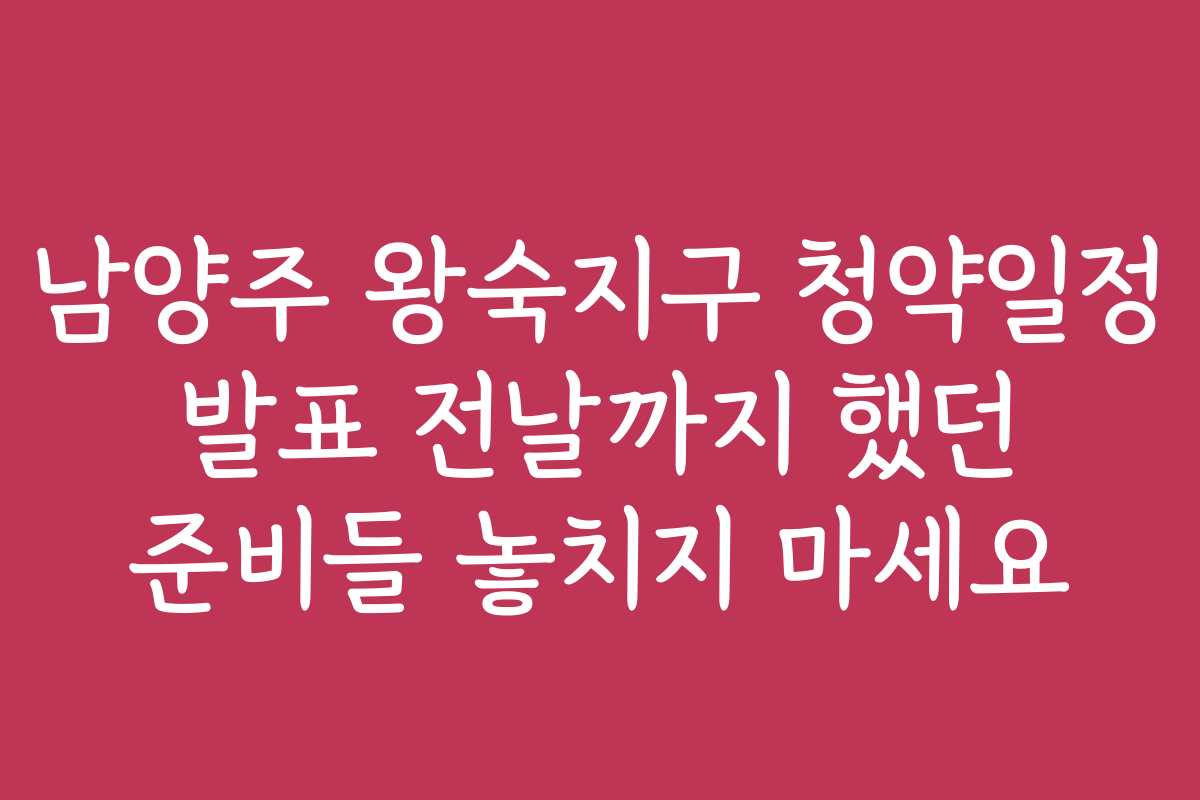 남양주 왕숙지구 청약일정 발표 전날까지 했던 준비들 놓치지 마세요