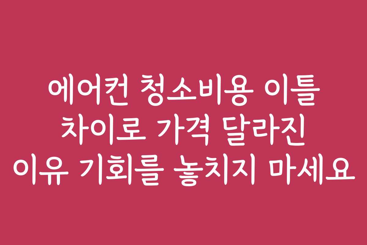 에어컨 청소비용 이틀 차이로 가격 달라진 이유 기회를 놓치지 마세요