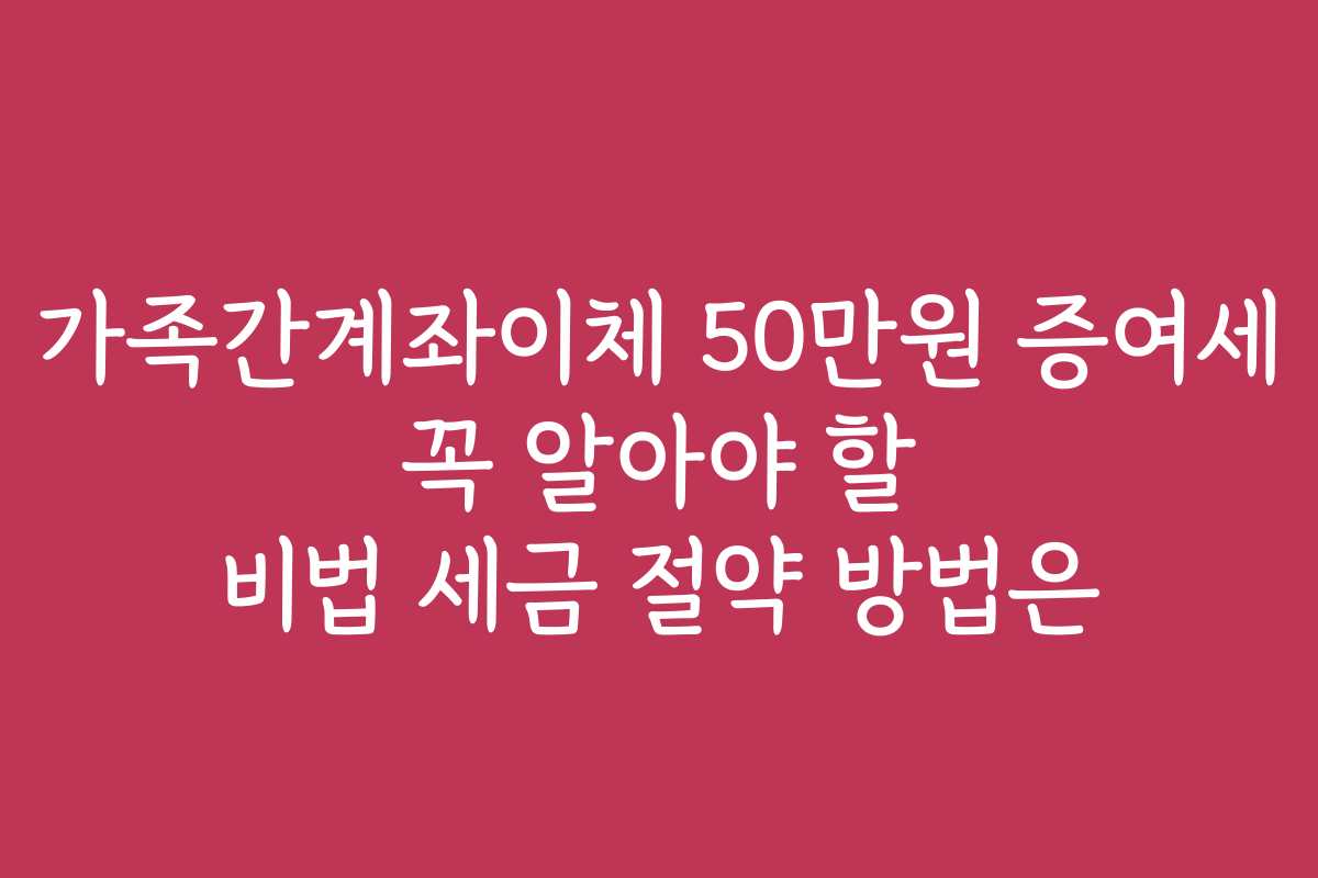 가족간계좌이체 50만원 증여세 꼭 알아야 할 비법 세금 절약 방법은