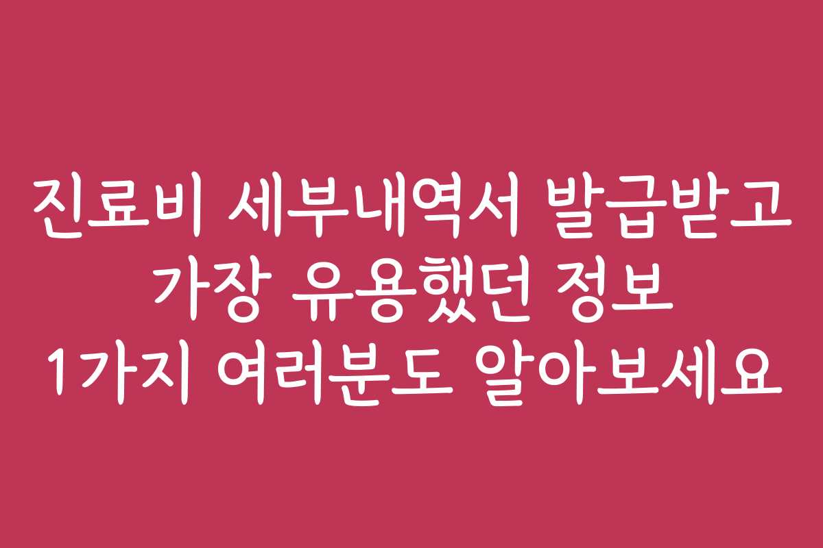 진료비 세부내역서 발급받고 가장 유용했던 정보 1가지 여러분도 알아보세요