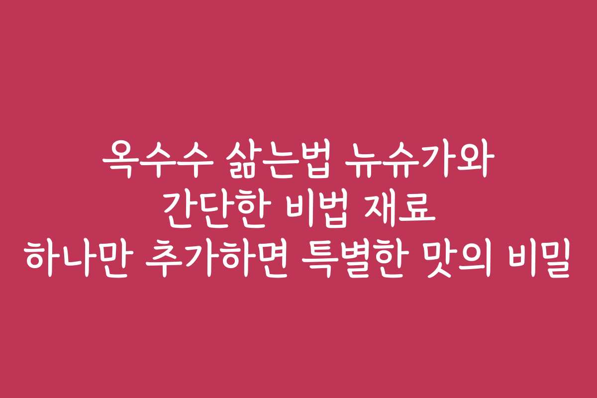 옥수수 삶는법 뉴슈가와 간단한 비법 재료 하나만 추가하면 특별한 맛의 비밀