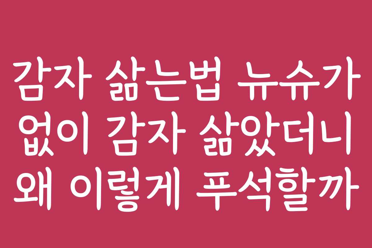 감자 삶는법 뉴슈가 없이 감자 삶았더니 왜 이렇게 푸석할까