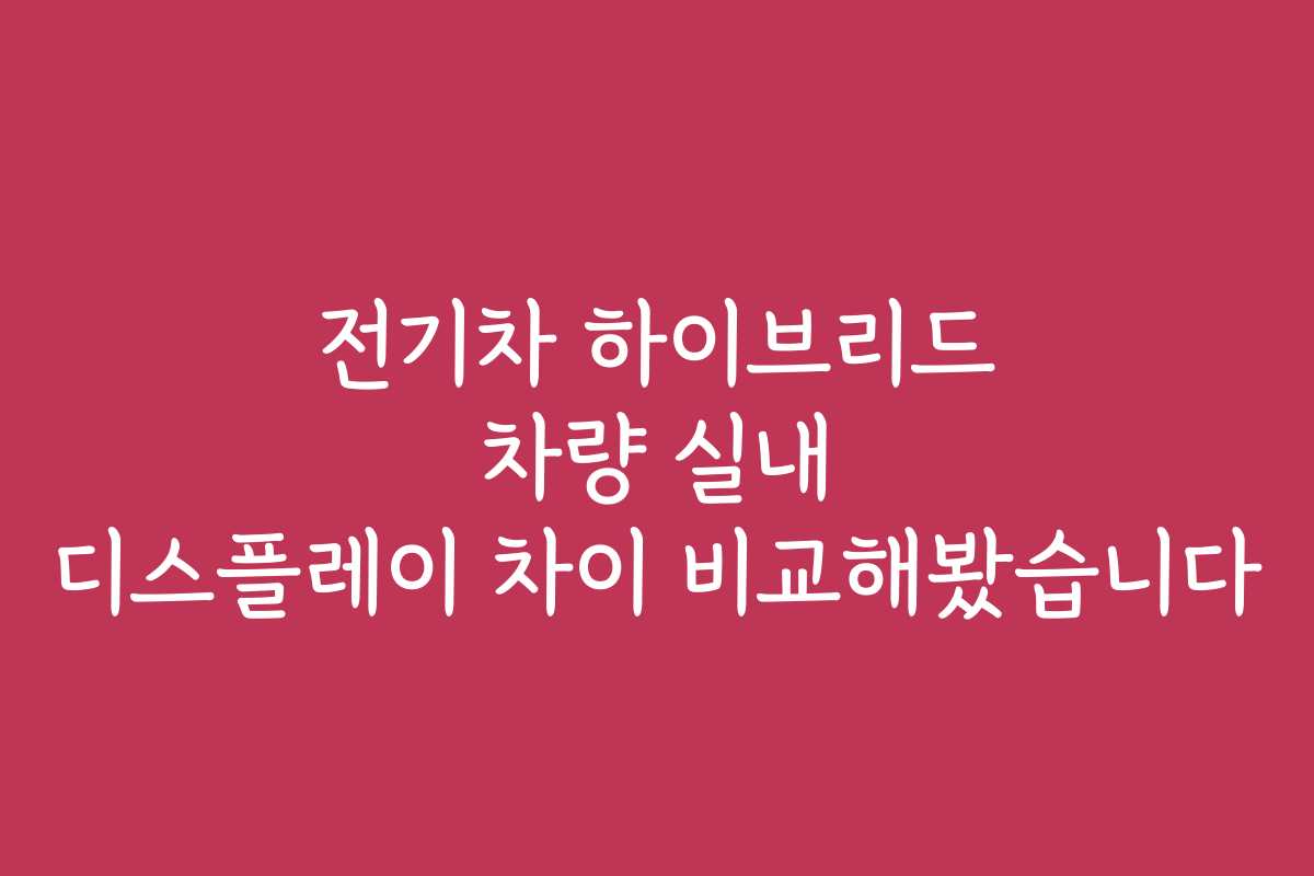 전기차 하이브리드 차량 실내 디스플레이 차이 비교해봤습니다