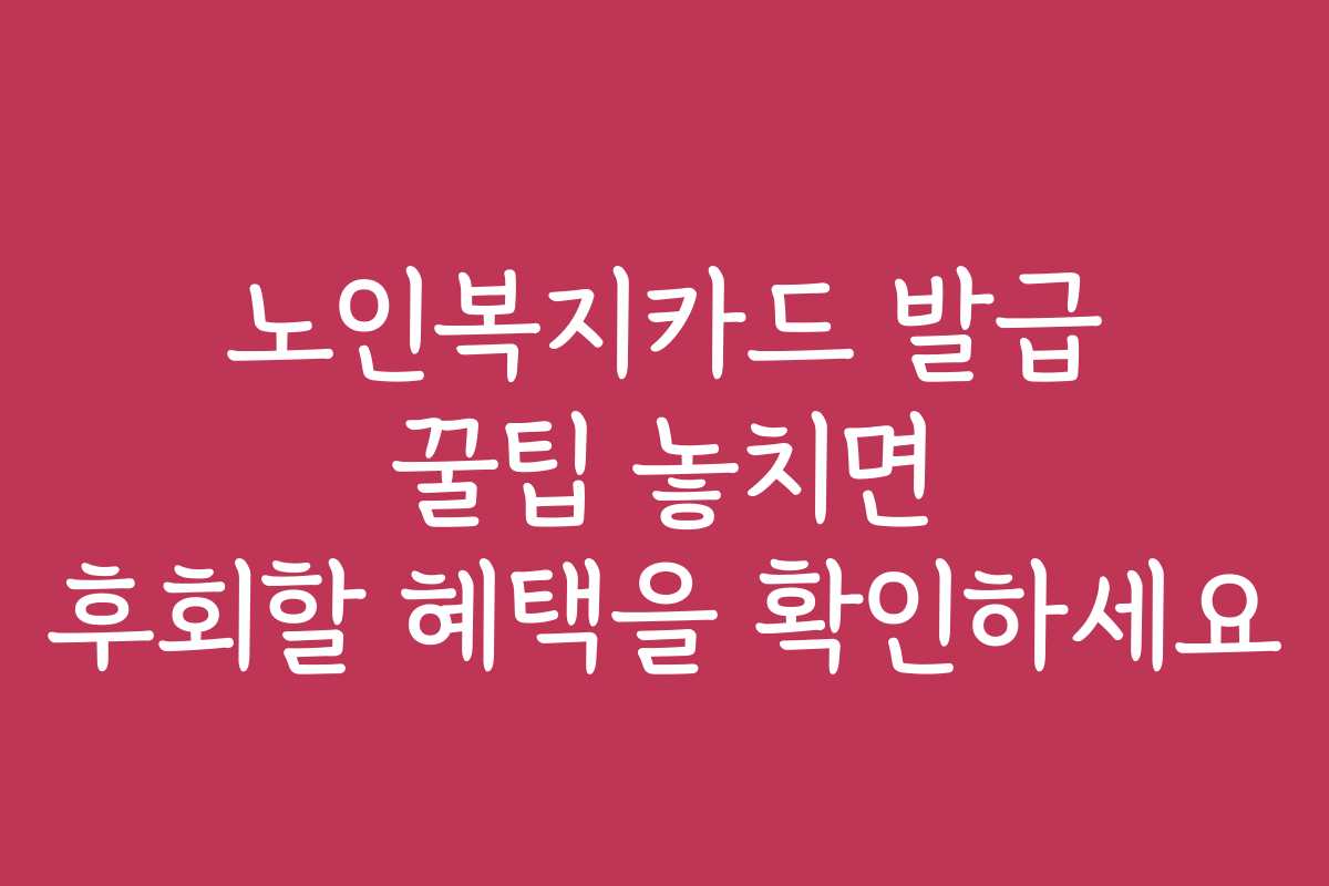 노인복지카드 발급 꿀팁 놓치면 후회할 혜택을 확인하세요