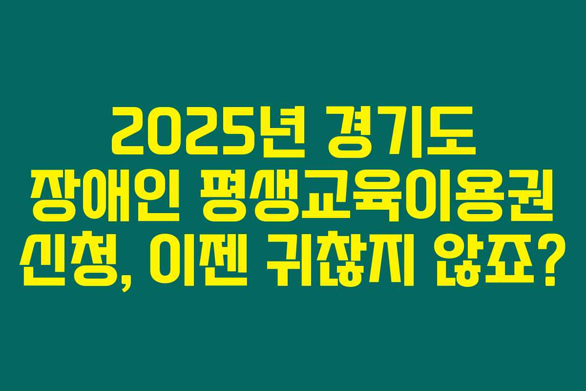 2025년 경기도 장애인 평생교육이용권 신청, 이젠 귀찮지 않죠?