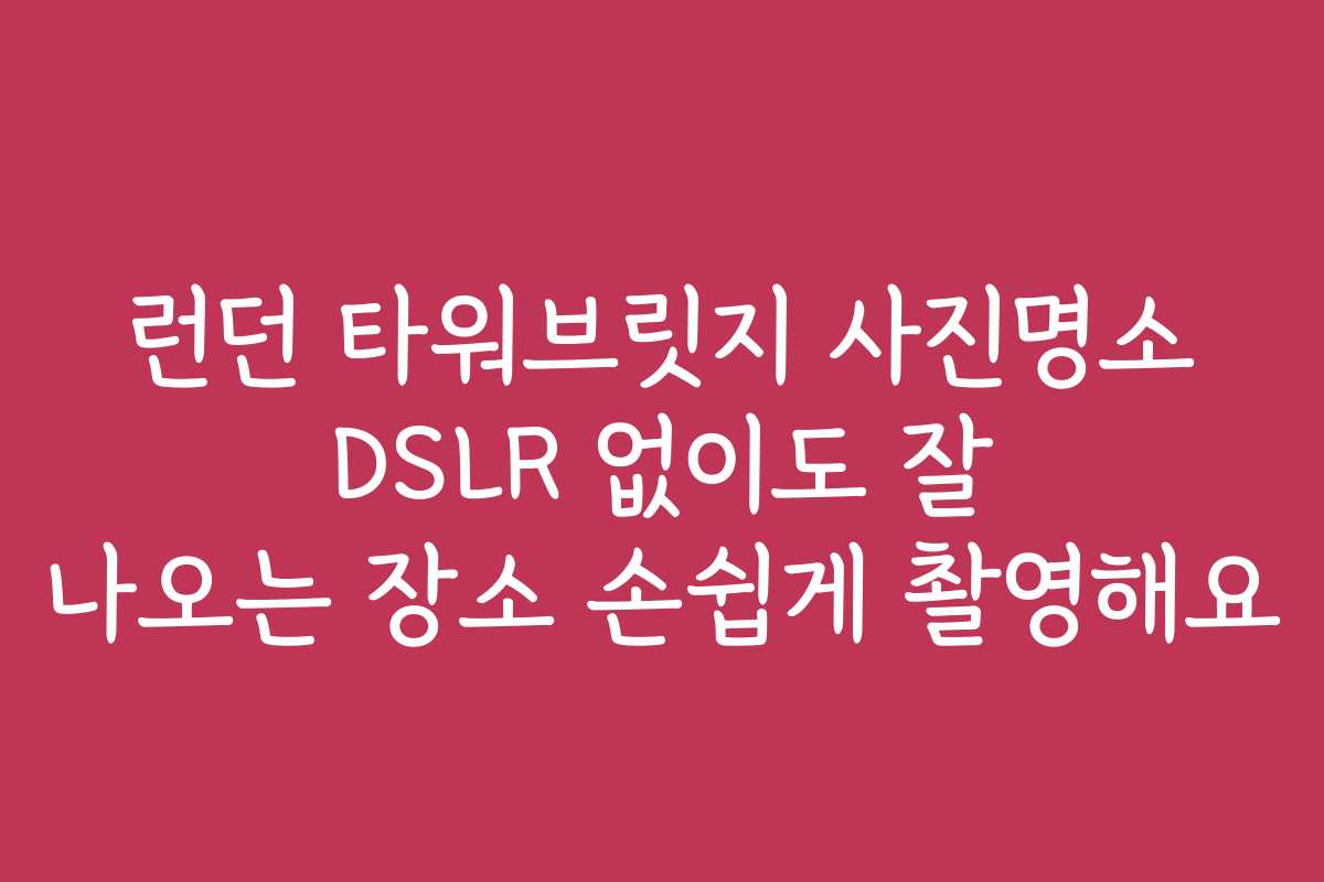 런던 타워브릿지 사진명소 DSLR 없이도 잘 나오는 장소 손쉽게 촬영해요
