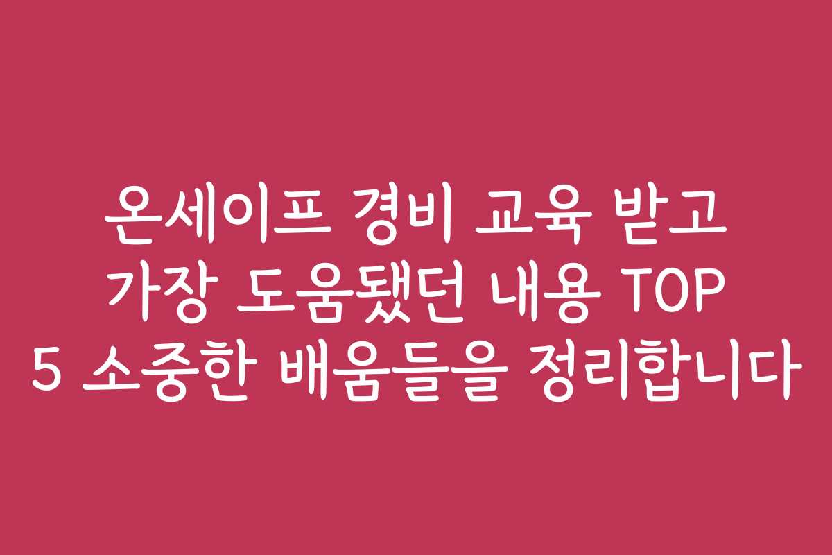 온세이프 경비 교육 받고 가장 도움됐던 내용 TOP 5 소중한 배움들을 정리합니다