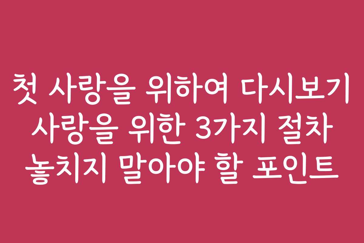 첫 사랑을 위하여 다시보기 사랑을 위한 3가지 절차 놓치지 말아야 할 포인트