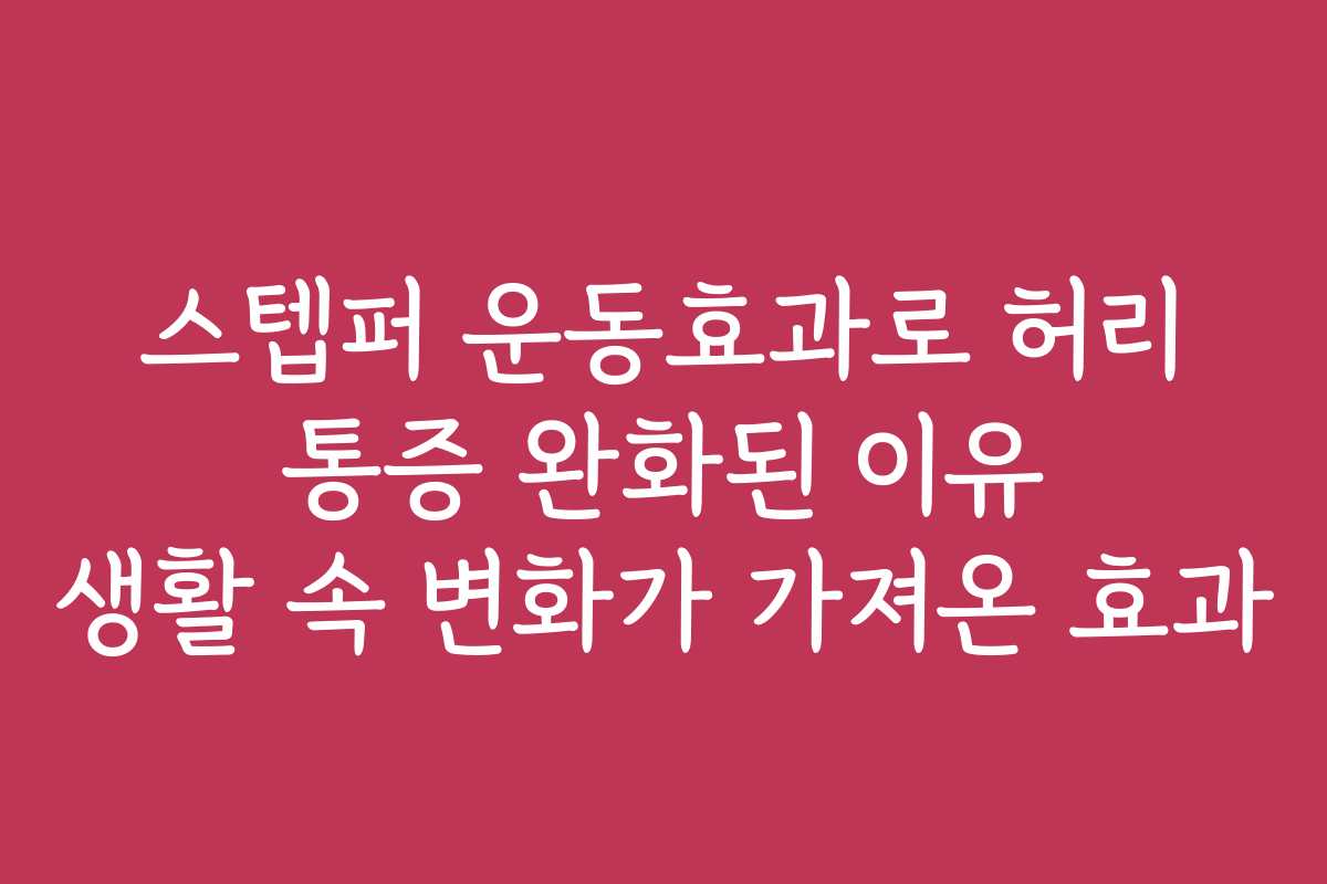 스텝퍼 운동효과로 허리 통증 완화된 이유 생활 속 변화가 가져온 효과
