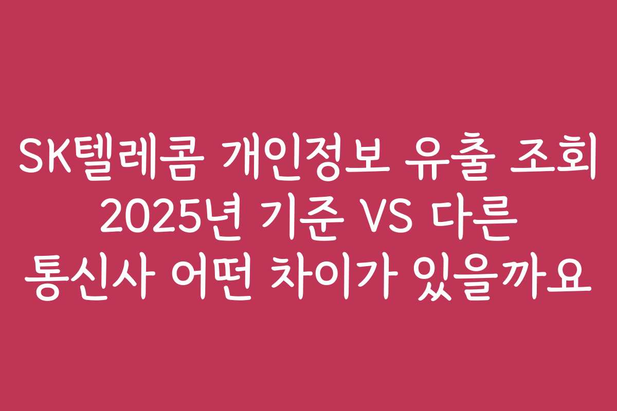 SK텔레콤 개인정보 유출 조회 2025년 기준 VS 다른 통신사 어떤 차이가 있을까요