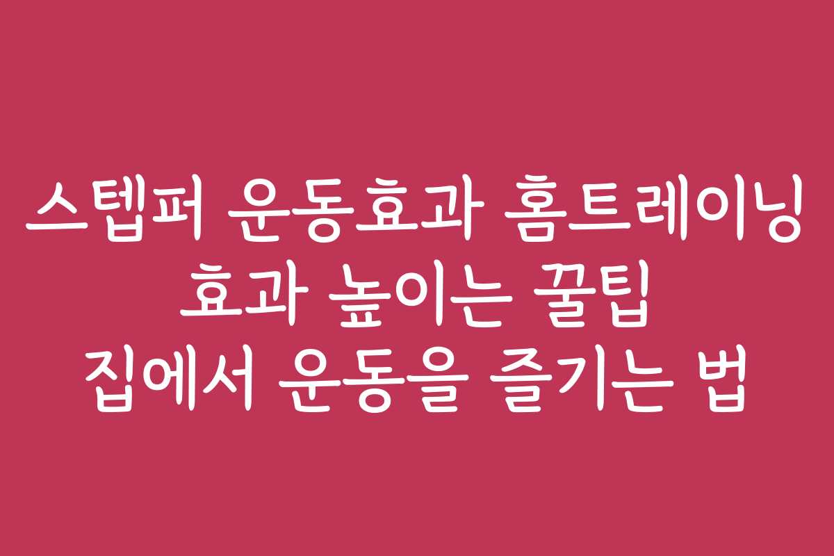 스텝퍼 운동효과 홈트레이닝 효과 높이는 꿀팁 집에서 운동을 즐기는 법