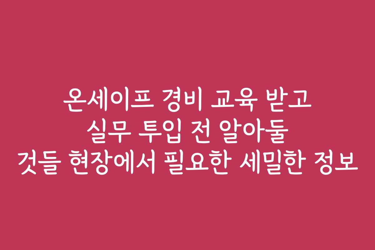 온세이프 경비 교육 받고 실무 투입 전 알아둘 것들 현장에서 필요한 세밀한 정보