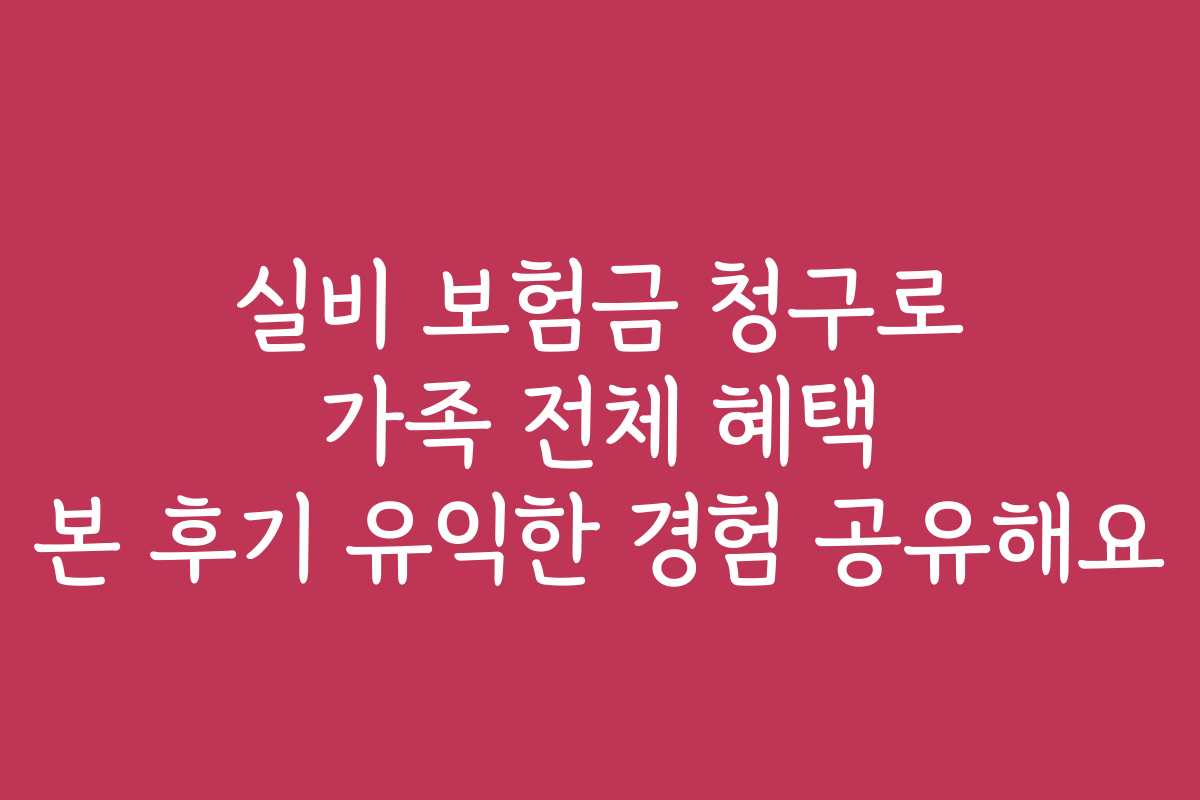 실비 보험금 청구로 가족 전체 혜택 본 후기 유익한 경험 공유해요