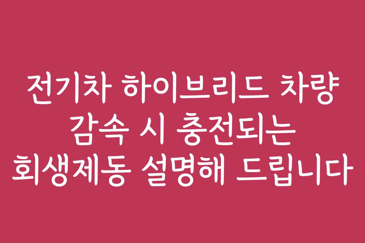 전기차 하이브리드 차량 감속 시 충전되는 회생제동 설명해 드립니다
