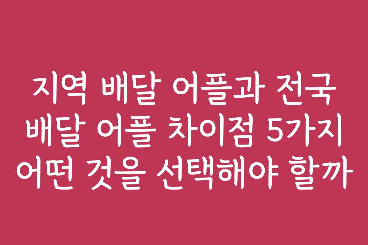 지역 배달 어플과 전국 배달 어플 차이점 5가지 어떤 것을 선택해야 할까