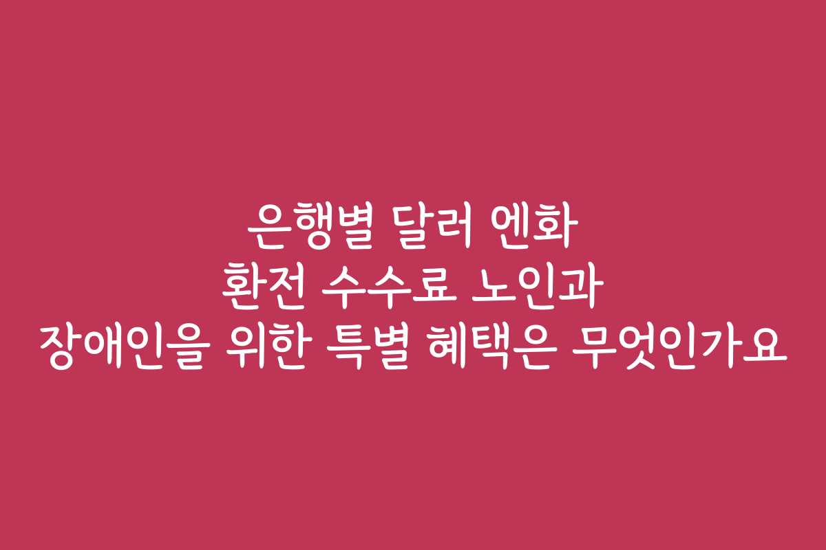 은행별 달러 엔화 환전 수수료 노인과 장애인을 위한 특별 혜택은 무엇인가요