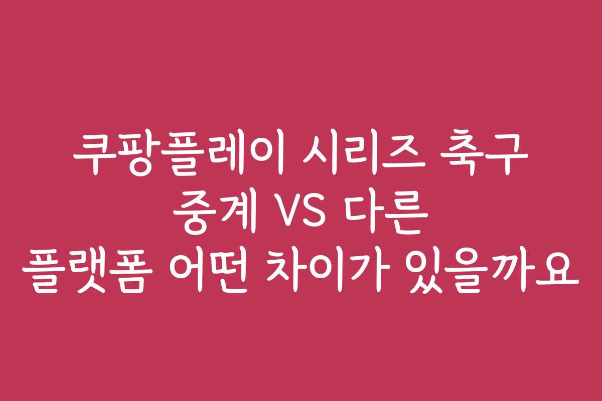 쿠팡플레이 시리즈 축구 중계 VS 다른 플랫폼 어떤 차이가 있을까요