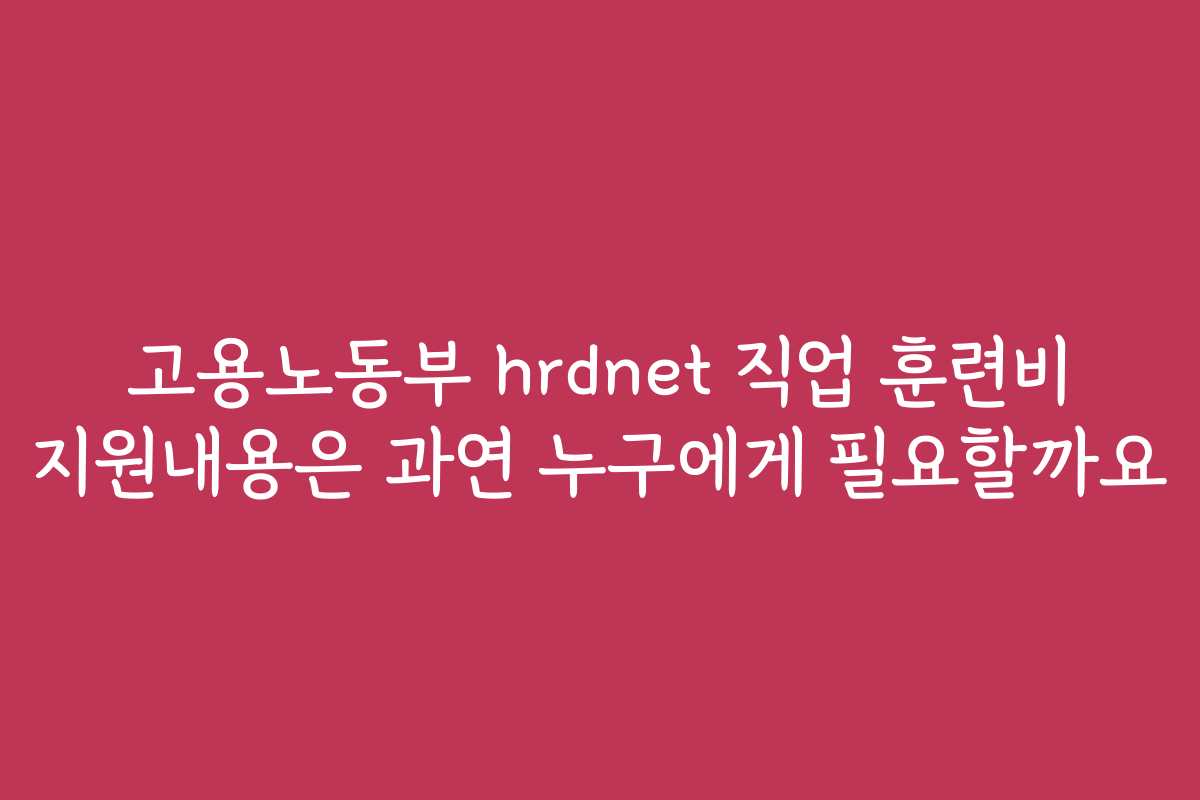 고용노동부 hrdnet 직업 훈련비 지원내용은 과연 누구에게 필요할까요