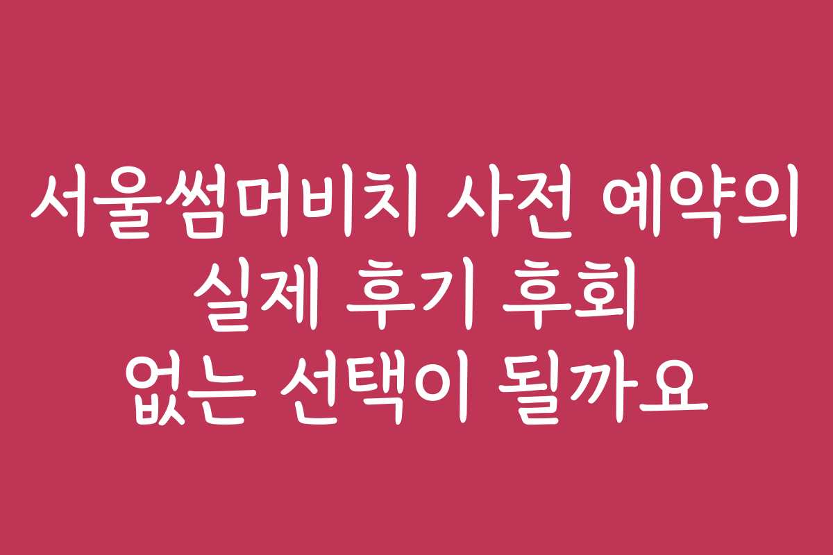 서울썸머비치 사전 예약의 실제 후기 후회 없는 선택이 될까요