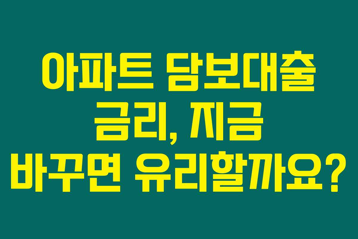 아파트 담보대출 금리, 지금 바꾸면 유리할까요?