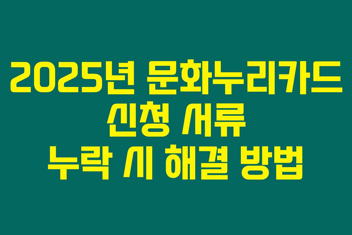 2025년 문화누리카드 신청 서류 누락 시 해결 방법