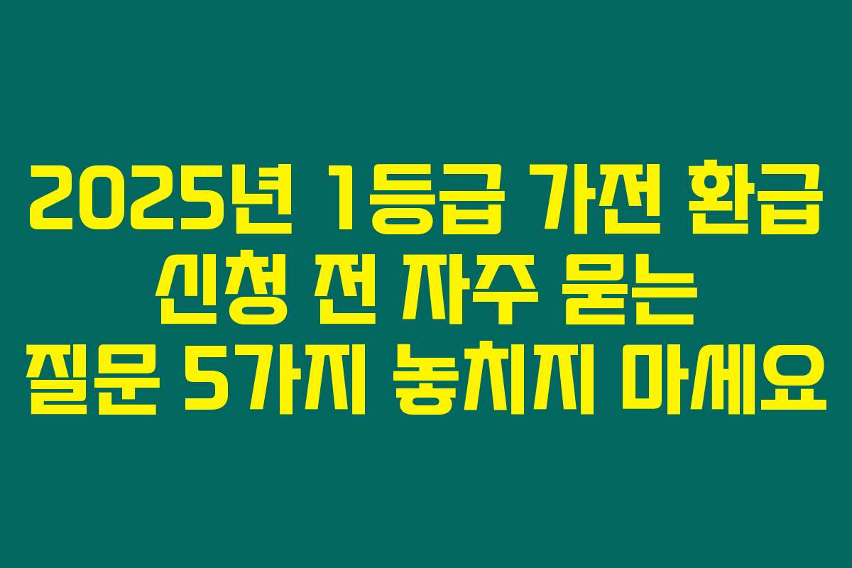 2025년 1등급 가전 환급 신청 전 자주 묻는 질문 5가지 놓치지 마세요