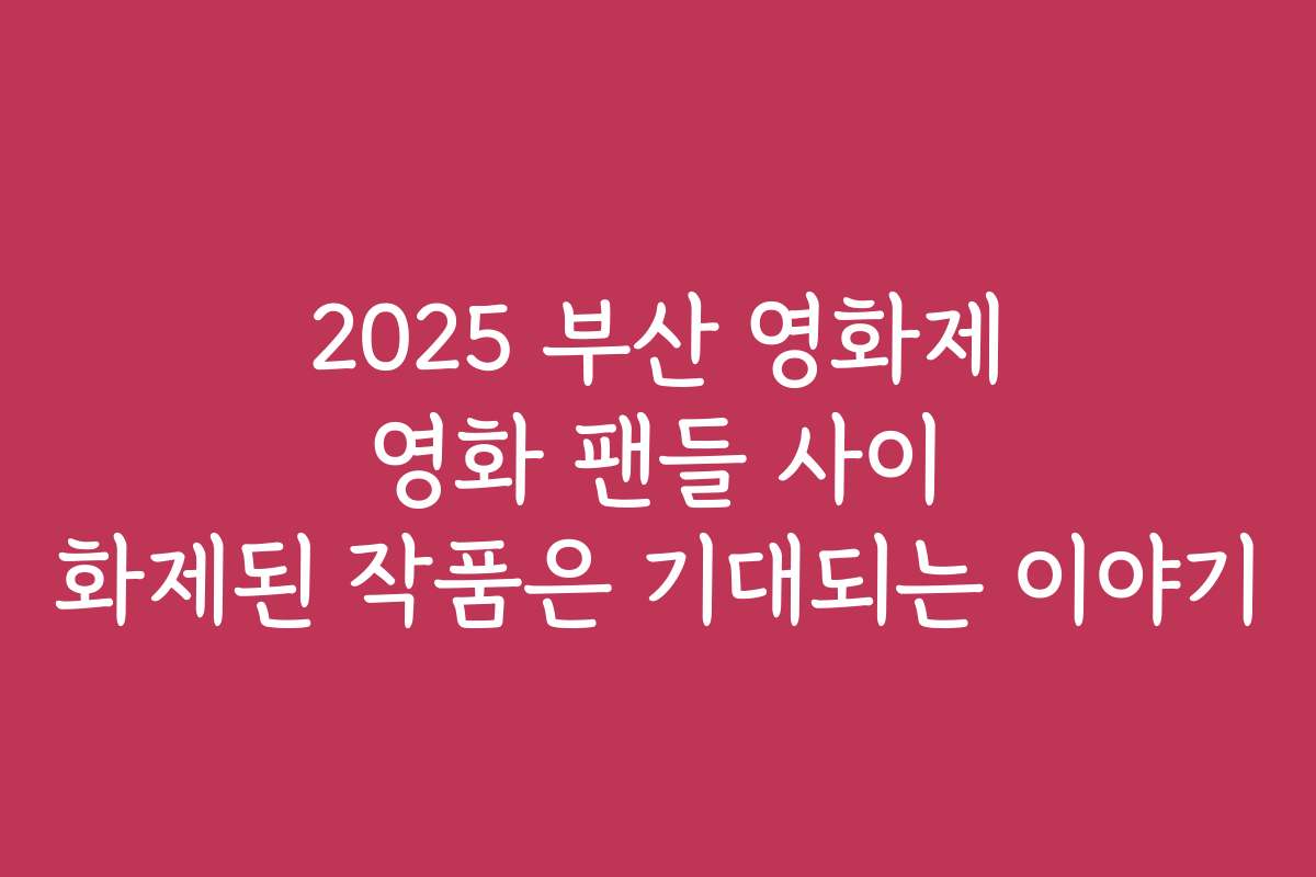 2025 부산 영화제 영화 팬들 사이 화제된 작품은 기대되는 이야기