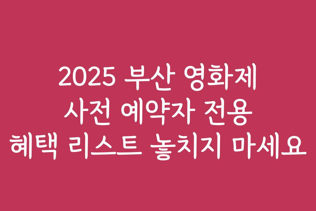 2025 부산 영화제 사전 예약자 전용 혜택 리스트 놓치지 마세요