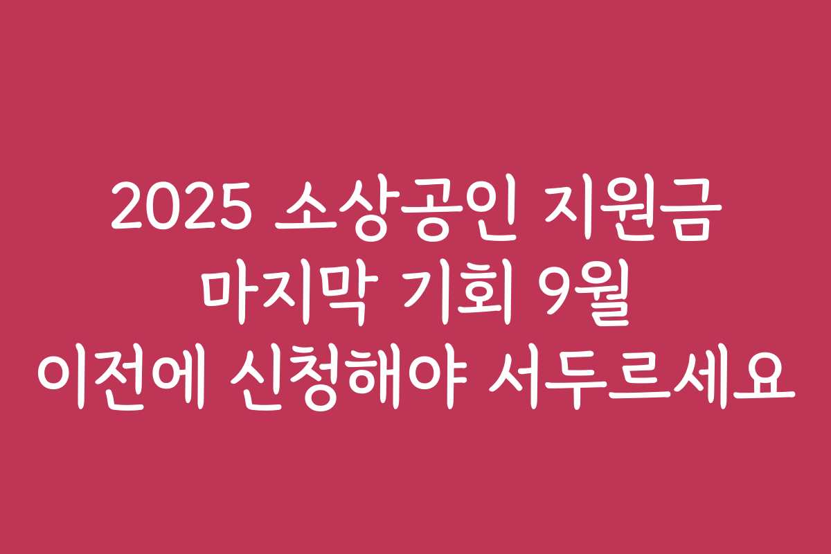 2025 소상공인 지원금 마지막 기회 9월 이전에 신청해야 서두르세요