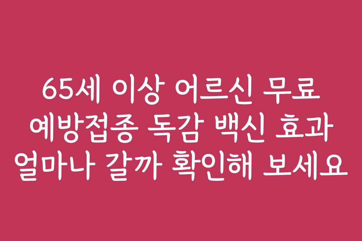 65세 이상 어르신 무료 예방접종 독감 백신 효과 얼마나 갈까 확인해 보세요