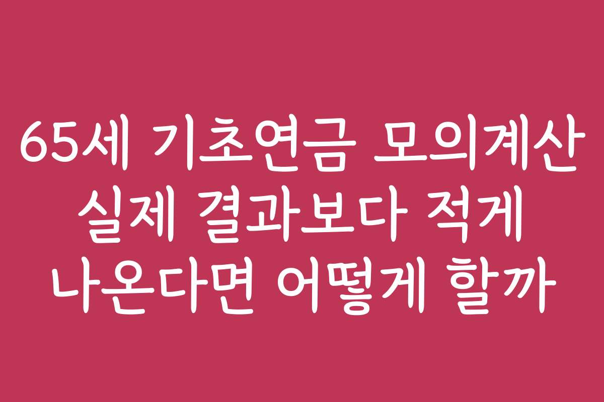 65세 기초연금 모의계산 실제 결과보다 적게 나온다면 어떻게 할까