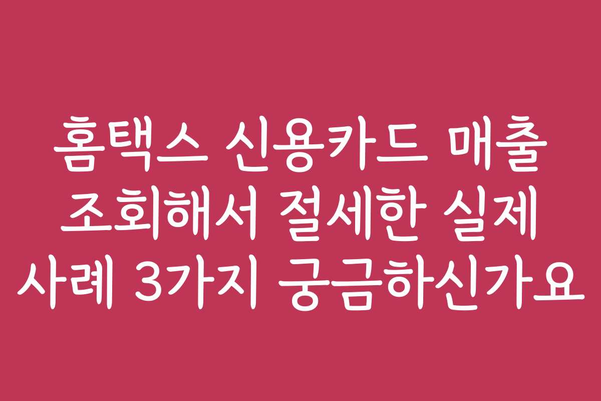 홈택스 신용카드 매출 조회해서 절세한 실제 사례 3가지 궁금하신가요