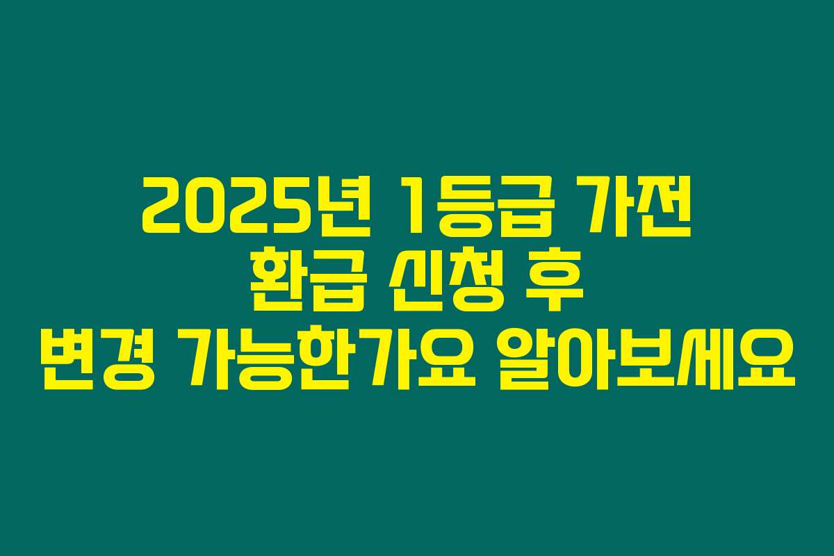 2025년 1등급 가전 환급 신청 후 변경 가능한가요 알아보세요