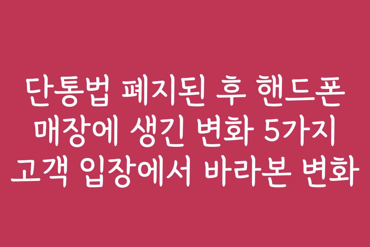 단통법 폐지된 후 핸드폰 매장에 생긴 변화 5가지 고객 입장에서 바라본 변화