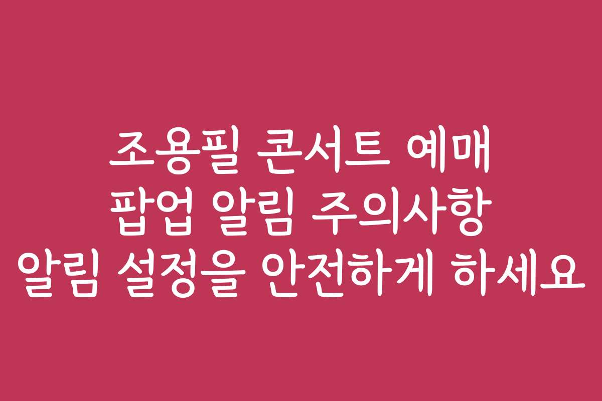조용필 콘서트 예매 팝업 알림 주의사항 알림 설정을 안전하게 하세요