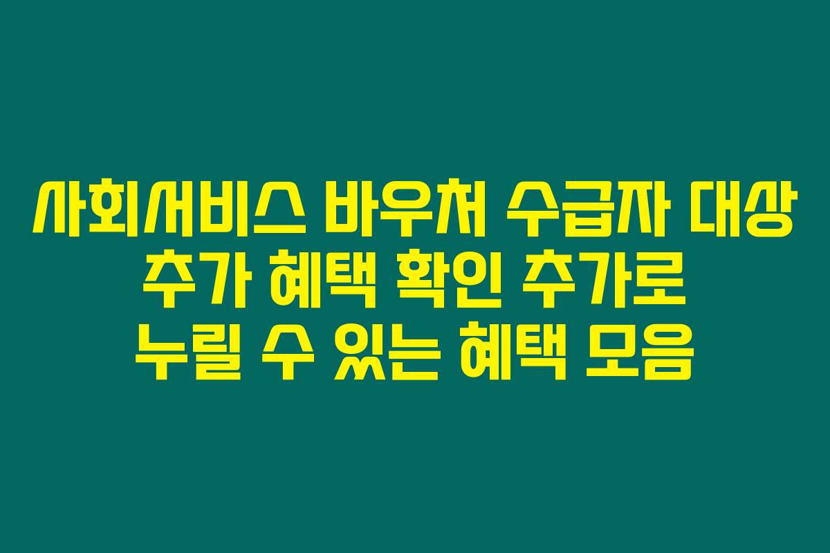 사회서비스 바우처 수급자 대상 추가 혜택 확인 추가로 누릴 수 있는 혜택 모음