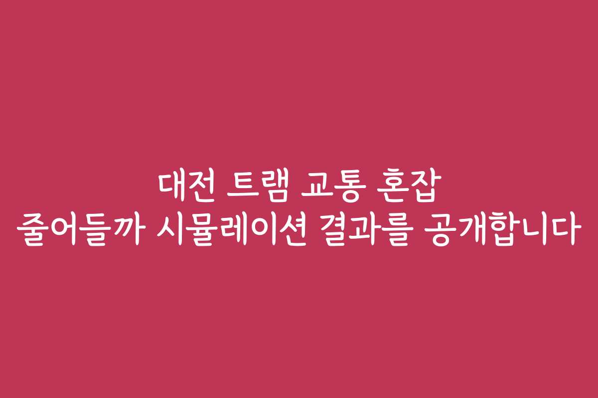 대전 트램 교통 혼잡 줄어들까 시뮬레이션 결과를 공개합니다