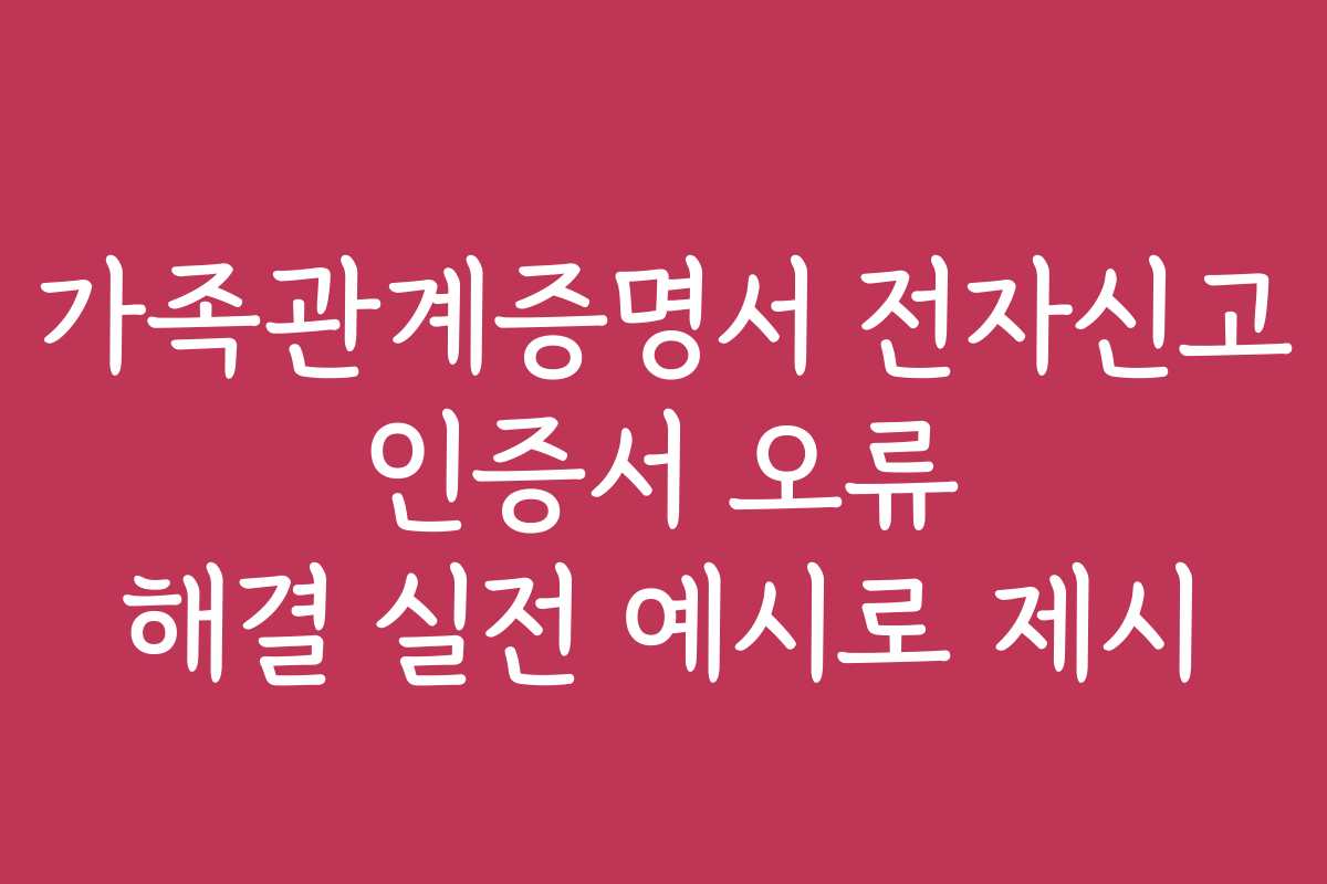 가족관계증명서 전자신고 인증서 오류 해결 실전 예시로 제시