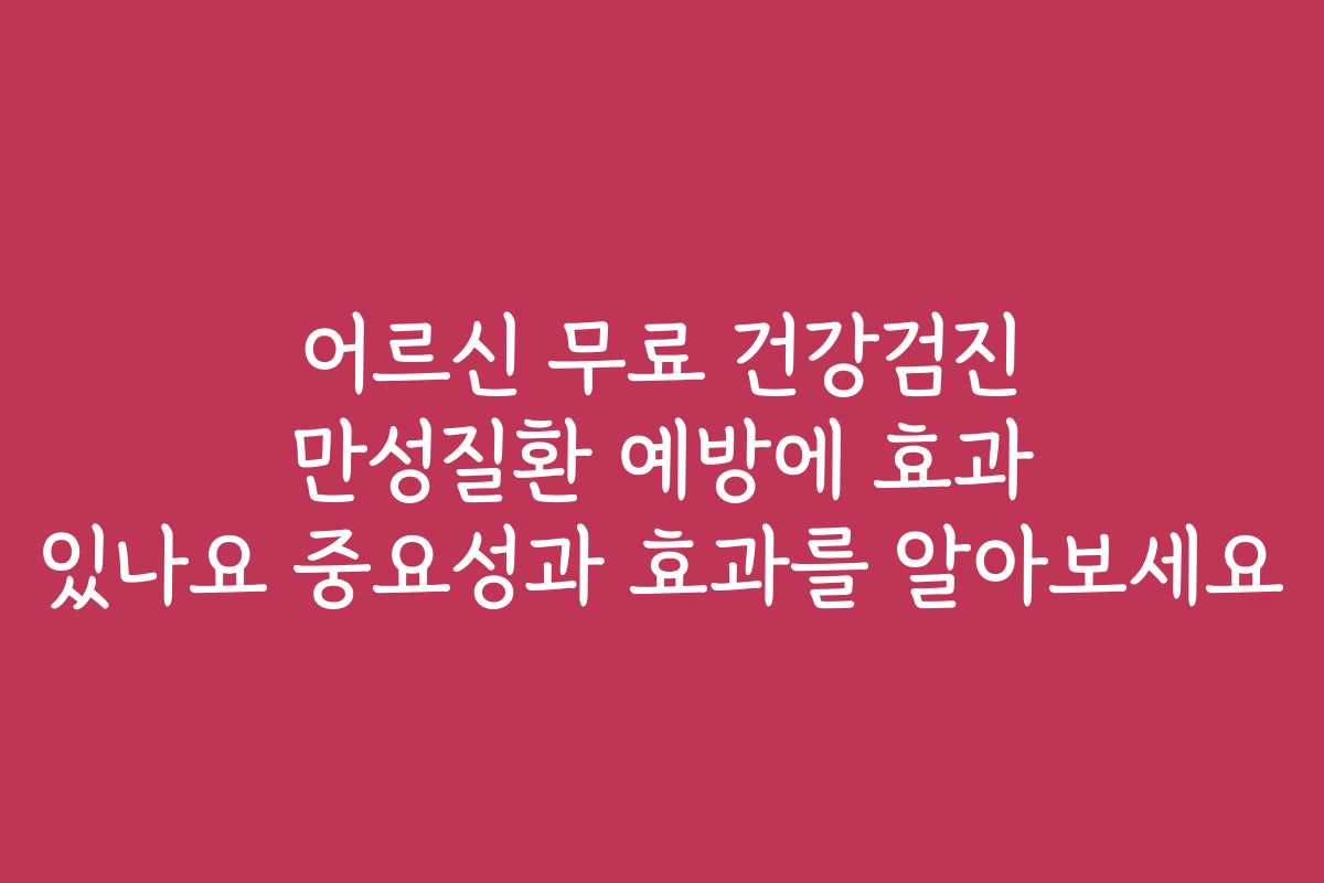 어르신 무료 건강검진 만성질환 예방에 효과 있나요 중요성과 효과를 알아보세요