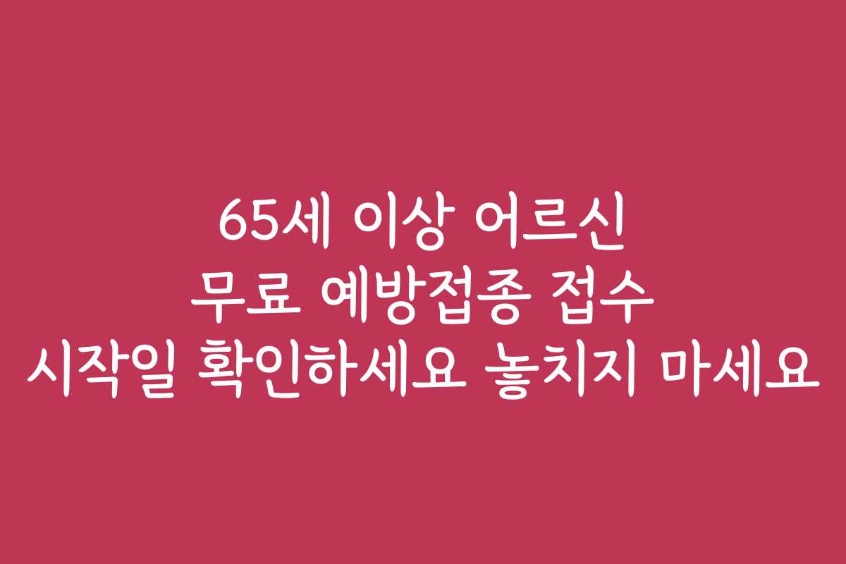 65세 이상 어르신 무료 예방접종 접수 시작일 확인하세요 놓치지 마세요