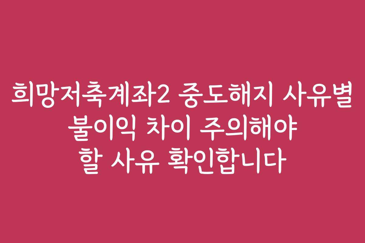 희망저축계좌2 중도해지 사유별 불이익 차이 주의해야 할 사유 확인합니다